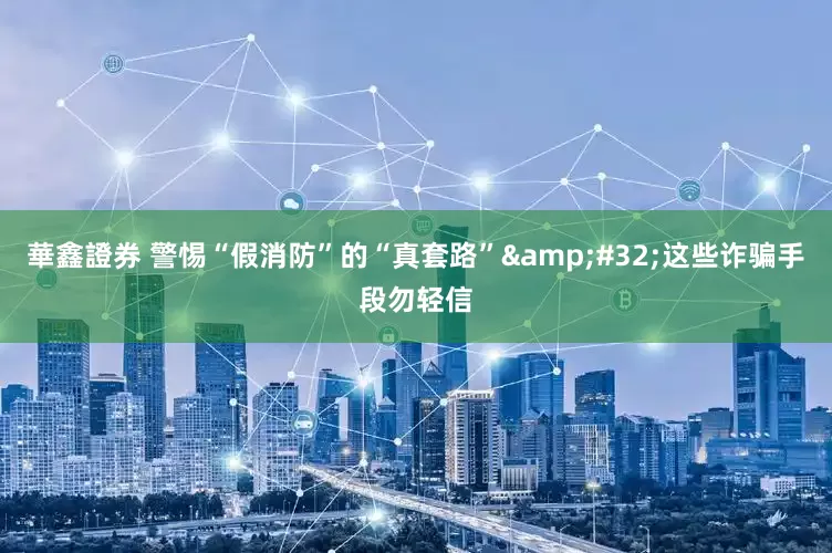 華鑫證券 警惕“假消防”的“真套路” 这些诈骗手段勿轻信