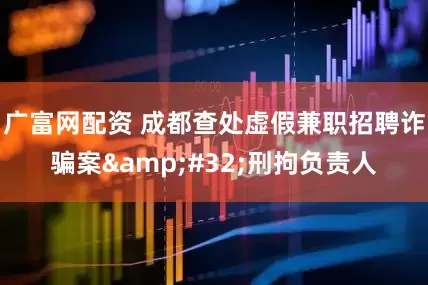 广富网配资 成都查处虚假兼职招聘诈骗案 刑拘负责人