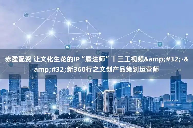 赤盈配资 让文化生花的IP“魔法师”丨三工视频 · 新360行之文创产品策划运营师