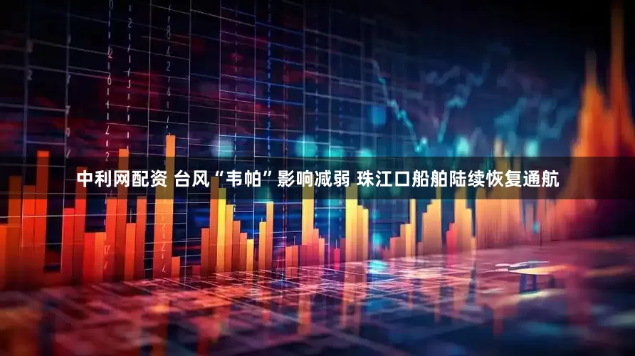 中利网配资 台风“韦帕”影响减弱 珠江口船舶陆续恢复通航