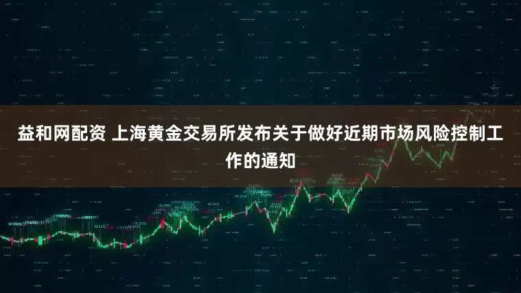 益和网配资 上海黄金交易所发布关于做好近期市场风险控制工作的通知