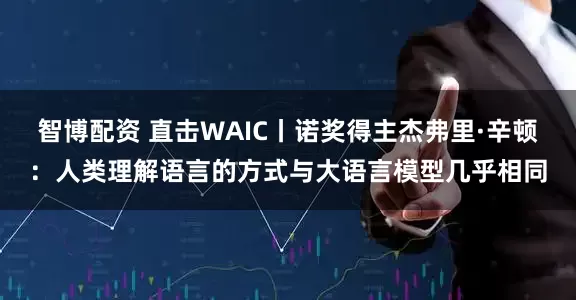 智博配资 直击WAIC丨诺奖得主杰弗里·辛顿：人类理解语言的方式与大语言模型几乎相同