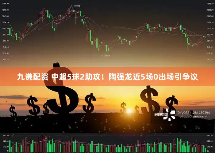九谦配资 中超5球2助攻！陶强龙近5场0出场引争议