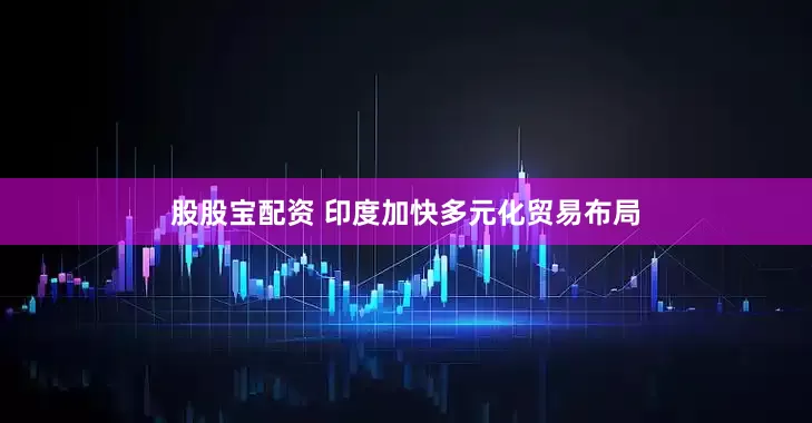 股股宝配资 印度加快多元化贸易布局
