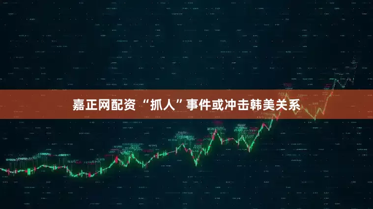 嘉正网配资 “抓人”事件或冲击韩美关系