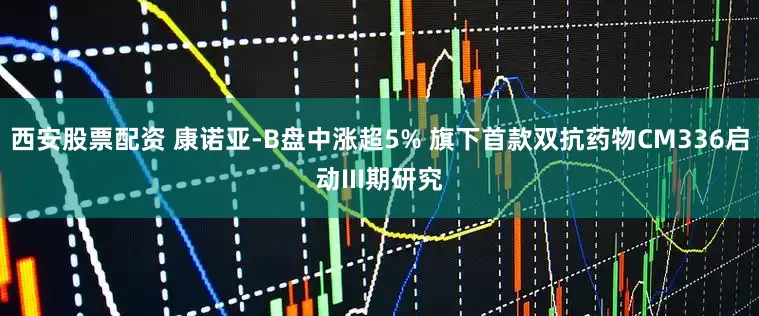 西安股票配资 康诺亚-B盘中涨超5% 旗下首款双抗药物CM336启动III期研究