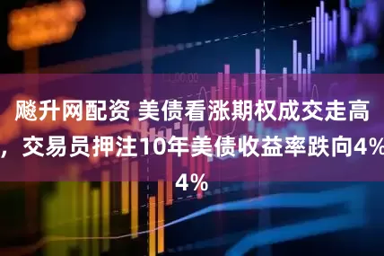 飚升网配资 美债看涨期权成交走高，交易员押注10年美债收益率跌向4%