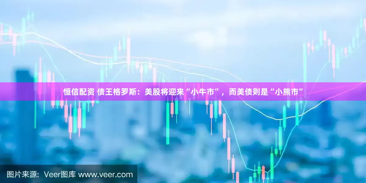 恒信配资 债王格罗斯：美股将迎来“小牛市”，而美债则是“小熊市”