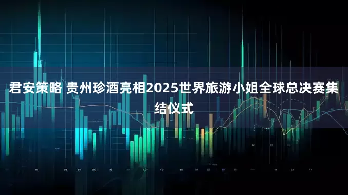 君安策略 贵州珍酒亮相2025世界旅游小姐全球总决赛集结仪式