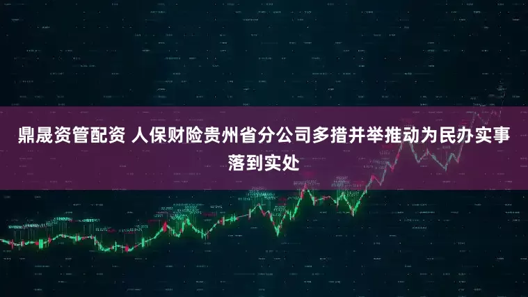 鼎晟资管配资 人保财险贵州省分公司多措并举推动为民办实事落到实处