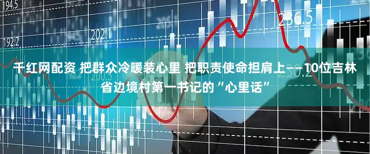 千红网配资 把群众冷暖装心里 把职责使命担肩上——10位吉林省边境村第一书记的“心里话”