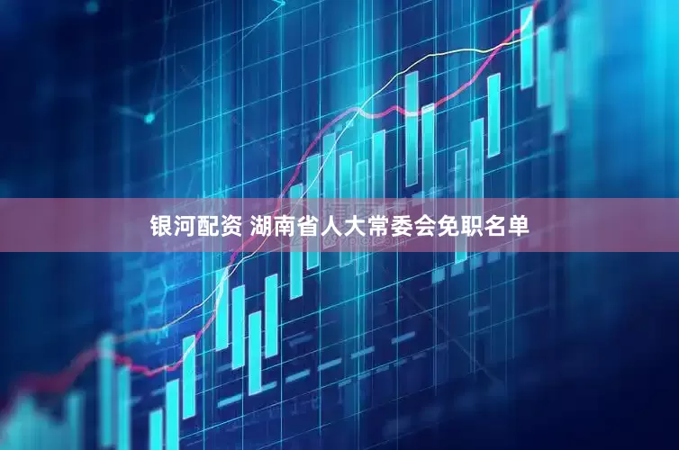 银河配资 湖南省人大常委会免职名单