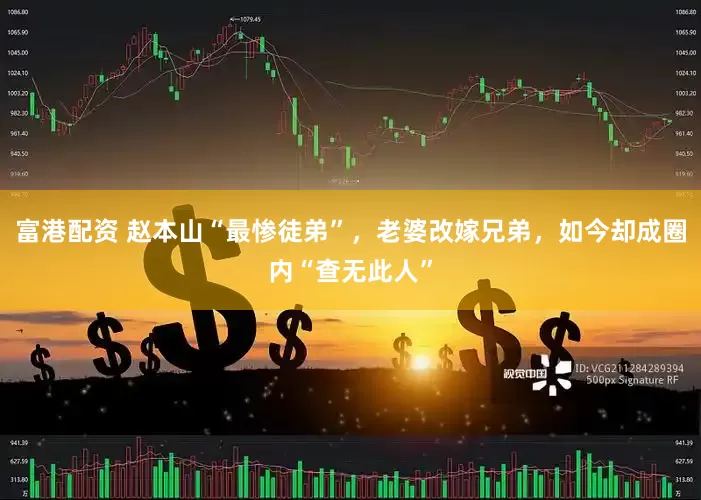 富港配资 赵本山“最惨徒弟”，老婆改嫁兄弟，如今却成圈内“查无此人”