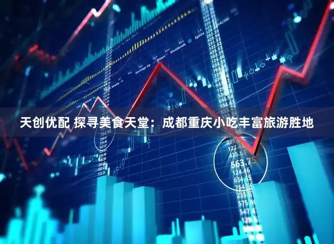 天创优配 探寻美食天堂：成都重庆小吃丰富旅游胜地