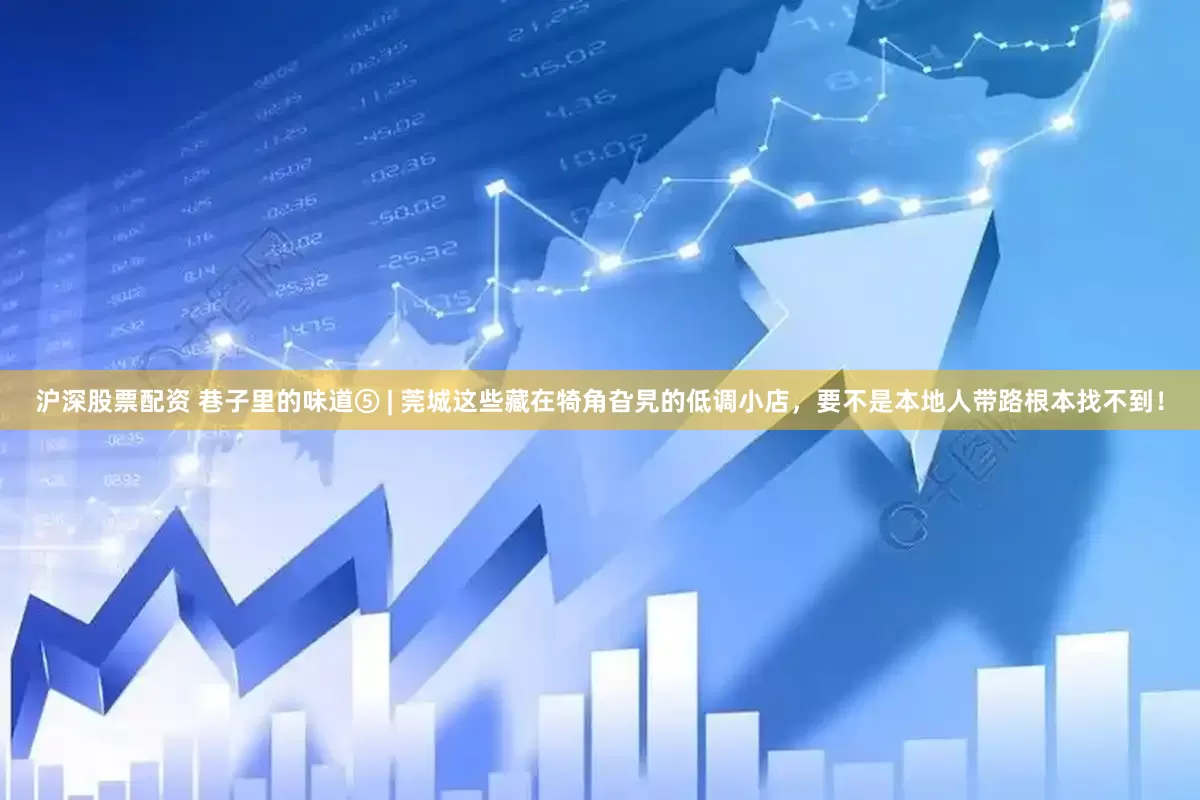 沪深股票配资 巷子里的味道⑤ | 莞城这些藏在犄角旮旯的低调小店，要不是本地人带路根本找不到！