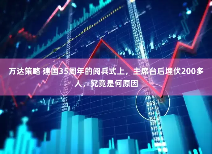 万达策略 建国35周年的阅兵式上，主席台后埋伏200多人，究竟是何原因