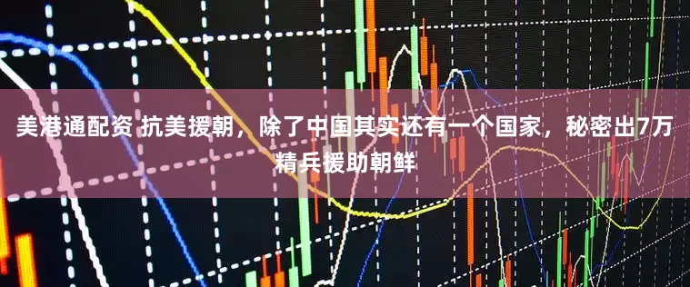 美港通配资 抗美援朝，除了中国其实还有一个国家，秘密出7万精兵援助朝鲜