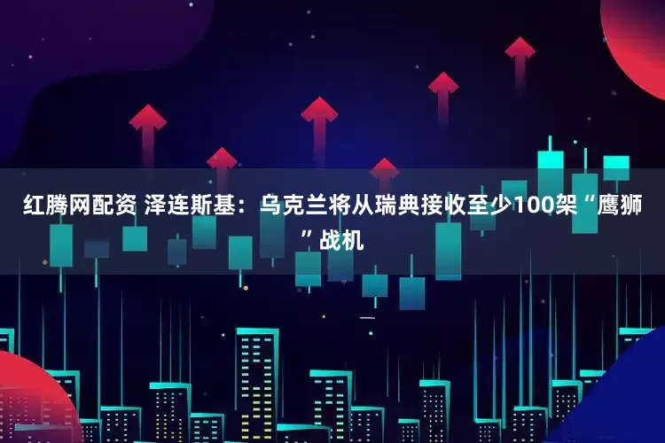 红腾网配资 泽连斯基：乌克兰将从瑞典接收至少100架“鹰狮”战机