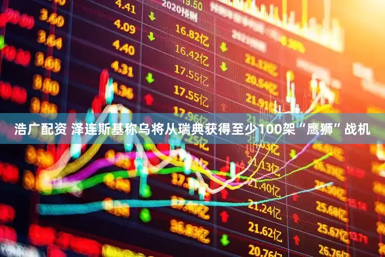 浩广配资 泽连斯基称乌将从瑞典获得至少100架“鹰狮”战机