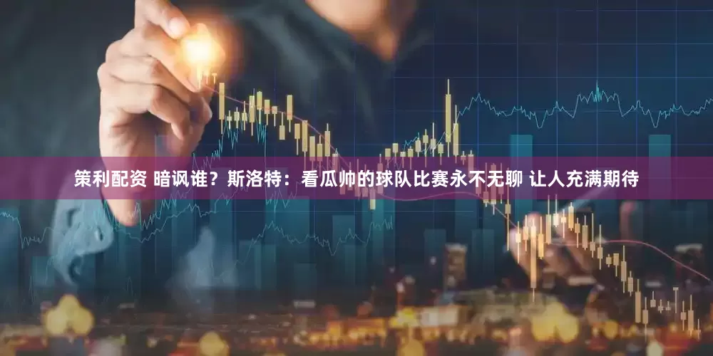 策利配资 暗讽谁？斯洛特：看瓜帅的球队比赛永不无聊 让人充满期待
