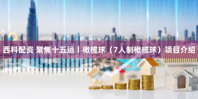 西科配资 聚焦十五运丨橄榄球（7人制橄榄球）项目介绍