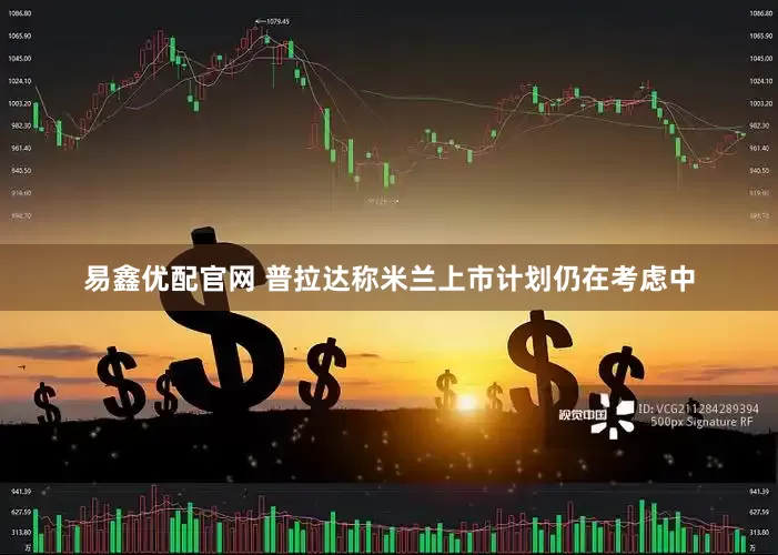 易鑫优配官网 普拉达称米兰上市计划仍在考虑中