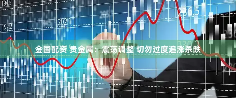 金国配资 贵金属：震荡调整 切勿过度追涨杀跌