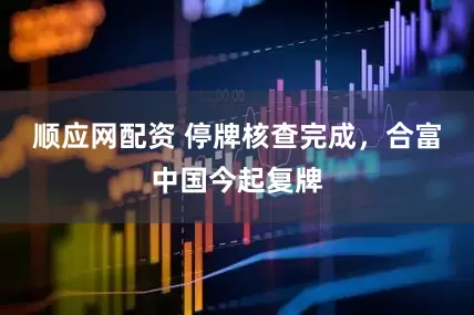 顺应网配资 停牌核查完成，合富中国今起复牌