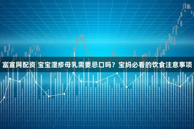 富宣网配资 宝宝湿疹母乳需要忌口吗？宝妈必看的饮食注意事项