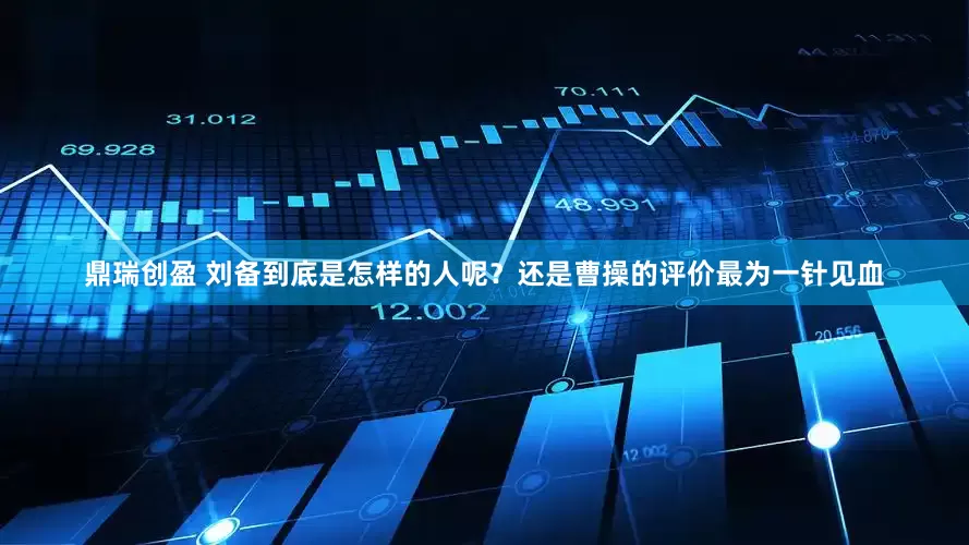 鼎瑞创盈 刘备到底是怎样的人呢？还是曹操的评价最为一针见血