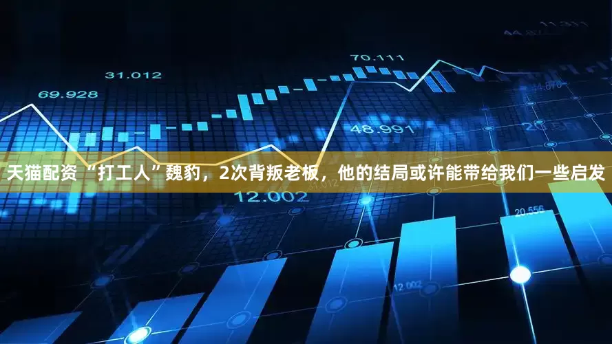 天猫配资 “打工人”魏豹，2次背叛老板，他的结局或许能带给我们一些启发