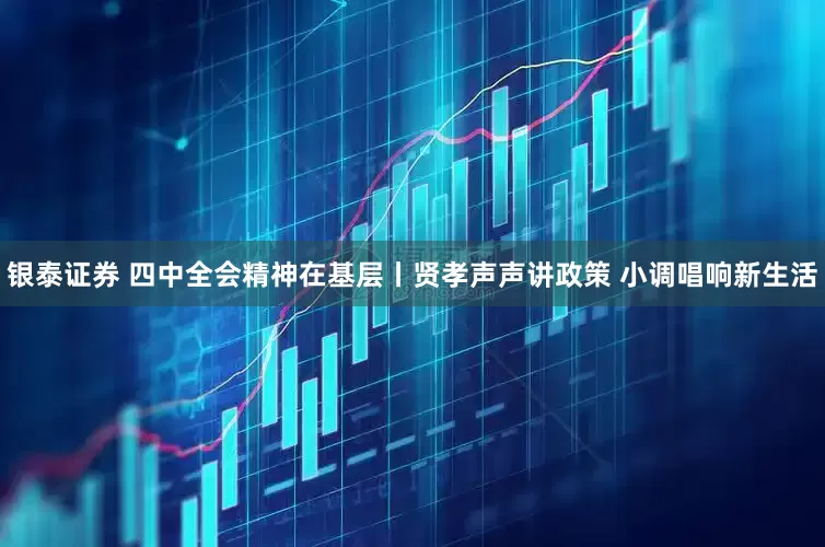 银泰证券 四中全会精神在基层丨贤孝声声讲政策 小调唱响新生活