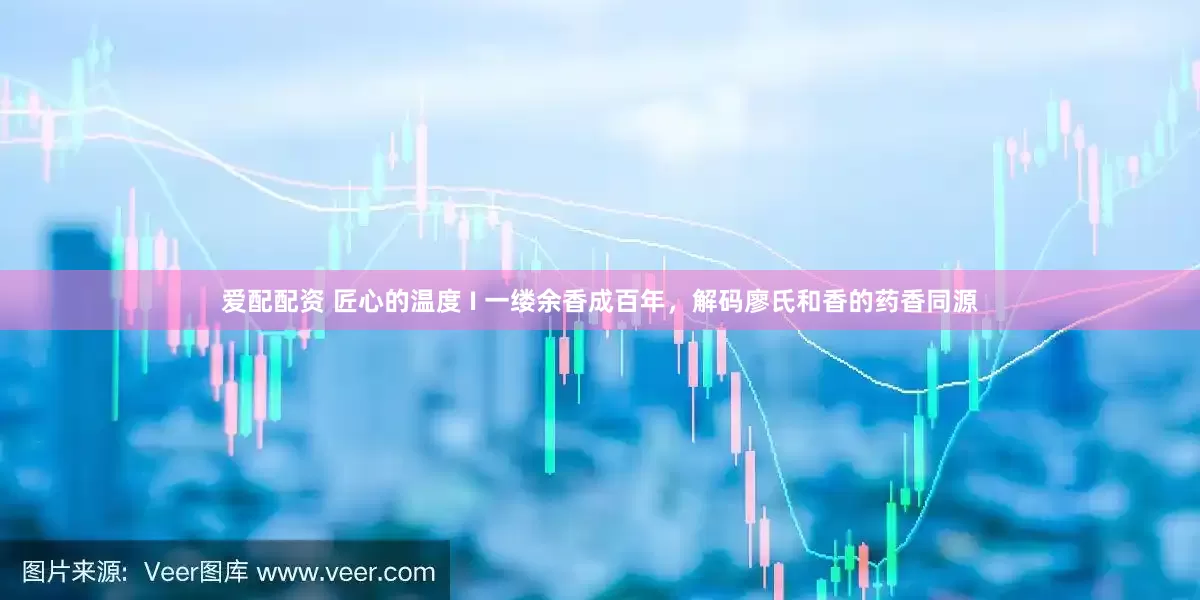爱配配资 匠心的温度 I 一缕余香成百年，解码廖氏和香的药香同源