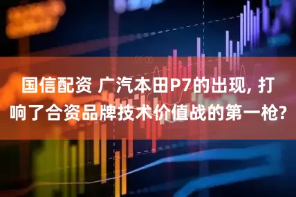 国信配资 广汽本田P7的出现, 打响了合资品牌技术价值战的第一枪?