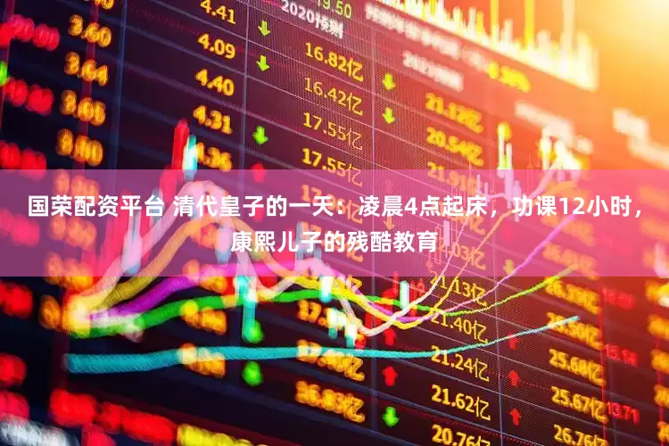 国荣配资平台 清代皇子的一天：凌晨4点起床，功课12小时，康熙儿子的残酷教育