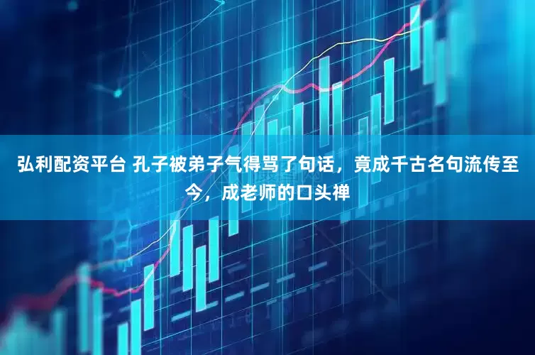 弘利配资平台 孔子被弟子气得骂了句话，竟成千古名句流传至今，成老师的口头禅