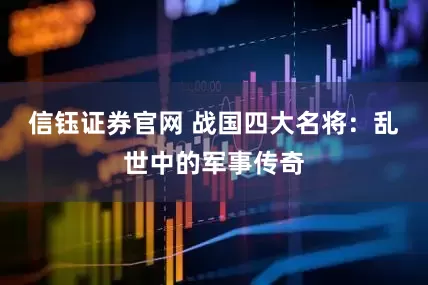 信钰证券官网 战国四大名将：乱世中的军事传奇