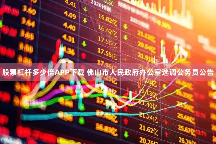 股票杠杆多少倍APP下载 佛山市人民政府办公室选调公务员公告