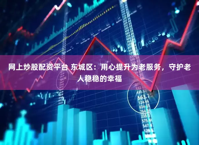 网上炒股配资平台 东城区：用心提升为老服务，守护老人稳稳的幸福