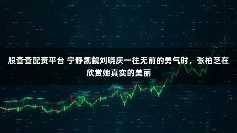 股查查配资平台 宁静觊觎刘晓庆一往无前的勇气时，张柏芝在欣赏她真实的美丽