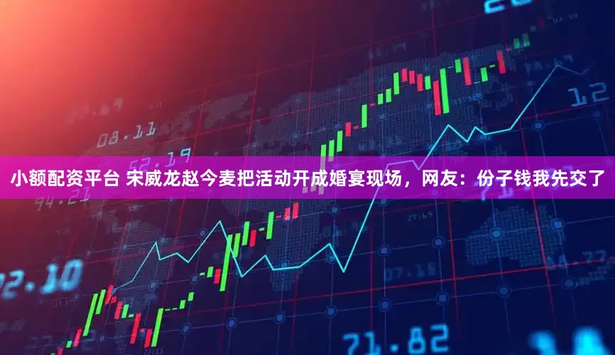 小额配资平台 宋威龙赵今麦把活动开成婚宴现场，网友：份子钱我先交了
