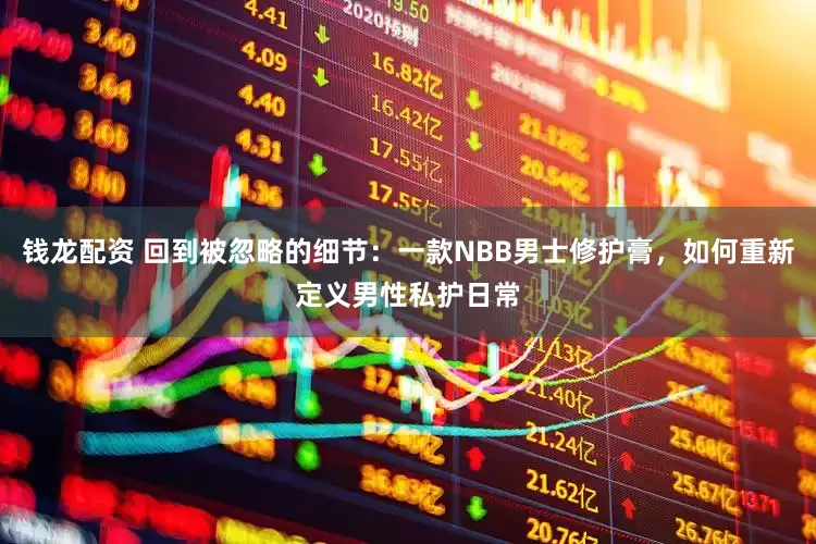 钱龙配资 回到被忽略的细节：一款NBB男士修护膏，如何重新定义男性私护日常
