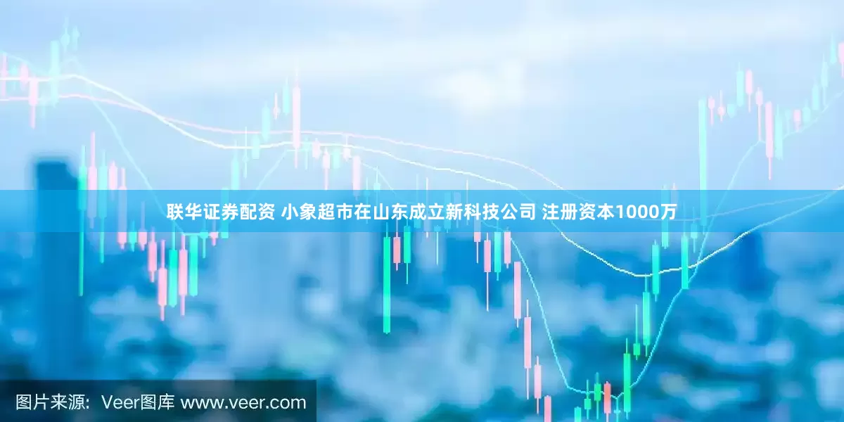 联华证券配资 小象超市在山东成立新科技公司 注册资本1000万