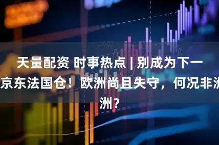 天量配资 时事热点 | 别成为下一个京东法国仓！欧洲尚且失守，何况非洲？