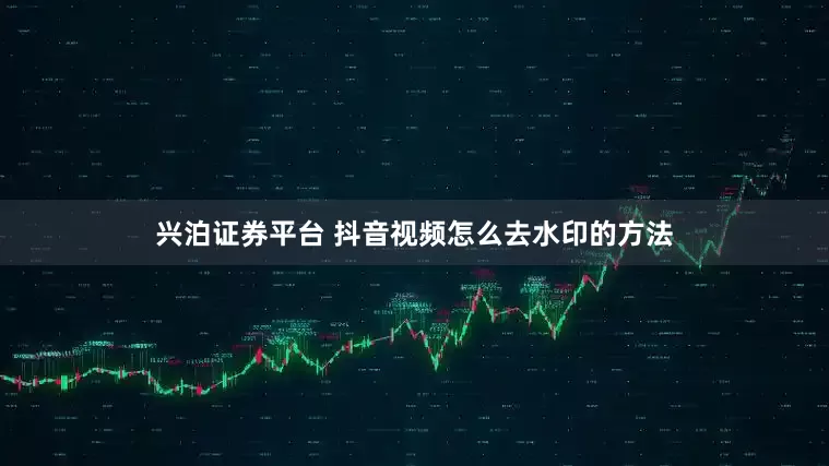 兴泊证券平台 抖音视频怎么去水印的方法