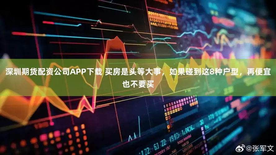 深圳期货配资公司APP下载 买房是头等大事，如果碰到这8种户型，再便宜也不要买