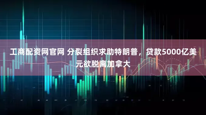 工商配资网官网 分裂组织求助特朗普，贷款5000亿美元欲脱离加拿大