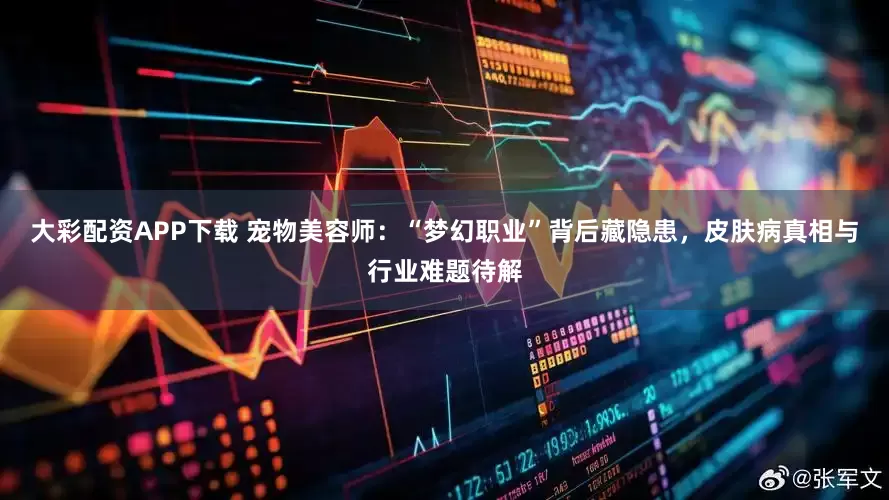 大彩配资APP下载 宠物美容师：“梦幻职业”背后藏隐患，皮肤病真相与行业难题待解