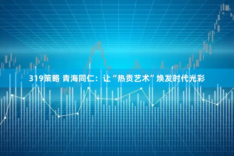 319策略 青海同仁：让“热贡艺术”焕发时代光彩
