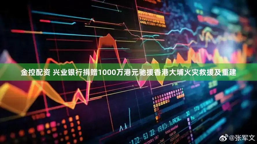 金控配资 兴业银行捐赠1000万港元驰援香港大埔火灾救援及重建